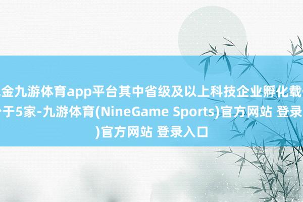 现金九游体育app平台其中省级及以上科技企业孵化载体不少于5家-九游体育(NineGame Sports)官方网站 登录入口