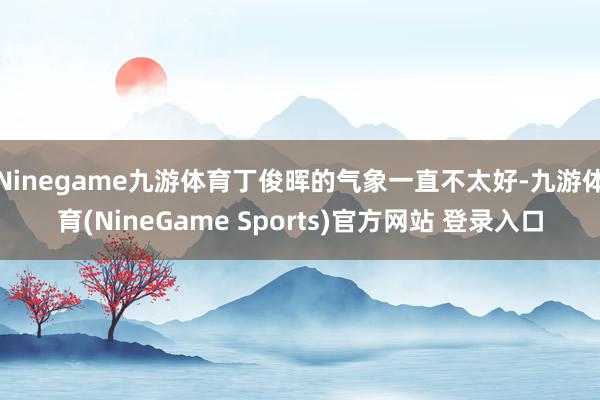 Ninegame九游体育丁俊晖的气象一直不太好-九游体育(NineGame Sports)官方网站 登录入口