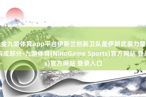 现金九游体育app平台伊斯兰创新卫队是伊朗武装力量的首要构成部分-九游体育(NineGame Sports)官方网站 登录入口