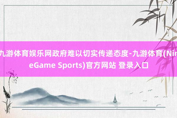 九游体育娱乐网政府难以切实传递态度-九游体育(NineGame Sports)官方网站 登录入口