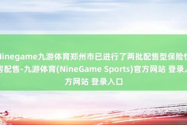 Ninegame九游体育郑州市已进行了两批配售型保险性住房配售-九游体育(NineGame Sports)官方网站 登录入口