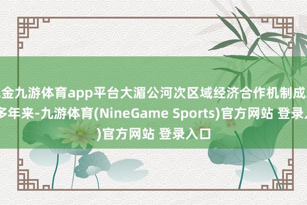 现金九游体育app平台大湄公河次区域经济合作机制成就30多年来-九游体育(NineGame Sports)官方网站 登录入口