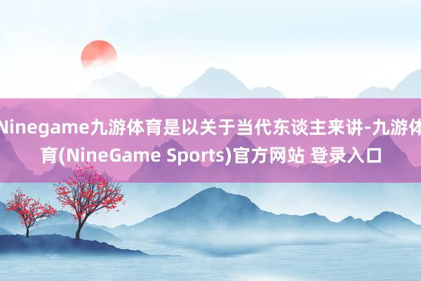 Ninegame九游体育是以关于当代东谈主来讲-九游体育(NineGame Sports)官方网站 登录入口