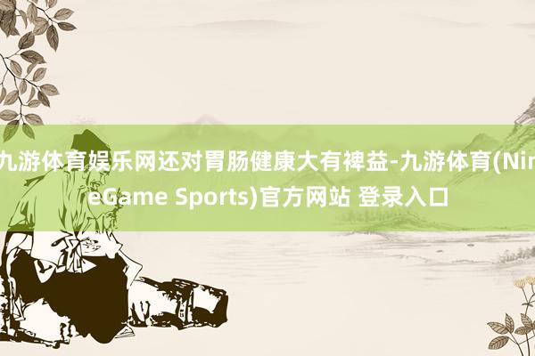 九游体育娱乐网还对胃肠健康大有裨益-九游体育(NineGame Sports)官方网站 登录入口