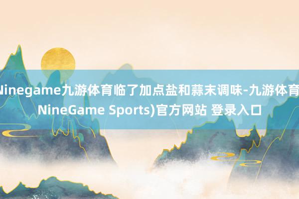 Ninegame九游体育临了加点盐和蒜末调味-九游体育(NineGame Sports)官方网站 登录入口