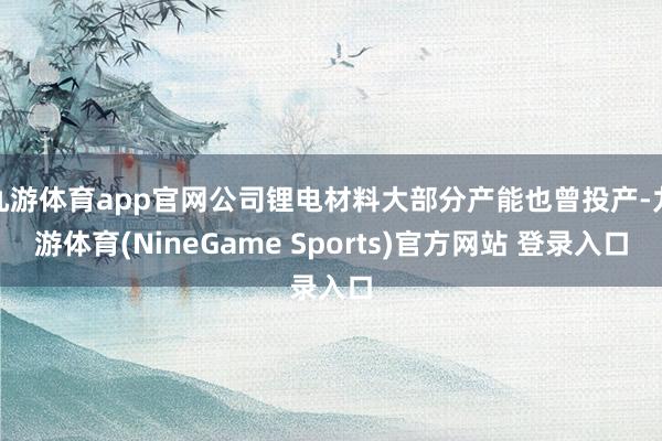 九游体育app官网公司锂电材料大部分产能也曾投产-九游体育(NineGame Sports)官方网站 登录入口