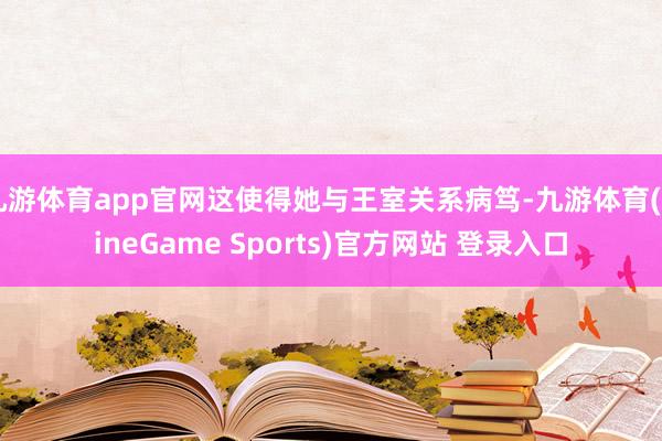 九游体育app官网这使得她与王室关系病笃-九游体育(NineGame Sports)官方网站 登录入口