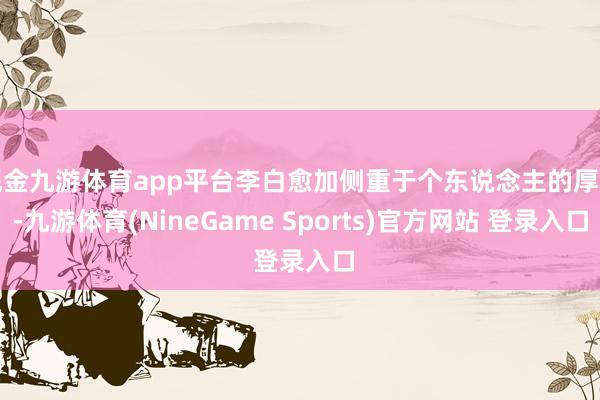 现金九游体育app平台李白愈加侧重于个东说念主的厚谊-九游体育(NineGame Sports)官方网站 登录入口