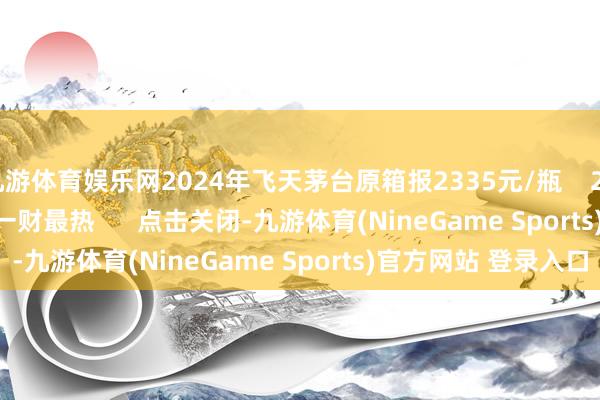 九游体育娱乐网2024年飞天茅台原箱报2335元/瓶    28  11-07 09:59     一财最热      点击关闭-九游体育(NineGame Sports)官方网站 登录入口