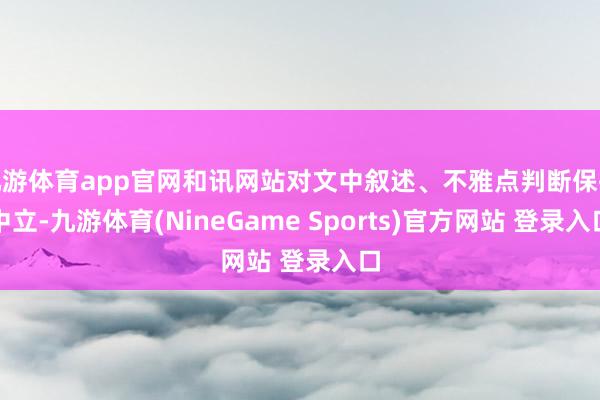 九游体育app官网和讯网站对文中叙述、不雅点判断保执中立-九游体育(NineGame Sports)官方网站 登录入口