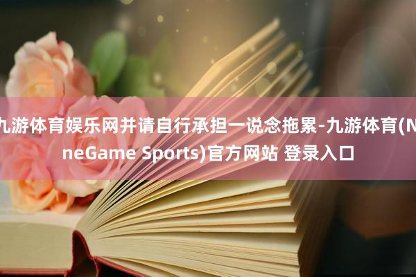 九游体育娱乐网并请自行承担一说念拖累-九游体育(NineGame Sports)官方网站 登录入口