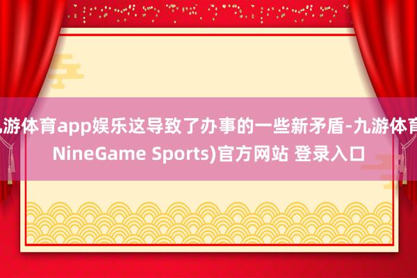 九游体育app娱乐这导致了办事的一些新矛盾-九游体育(NineGame Sports)官方网站 登录入口