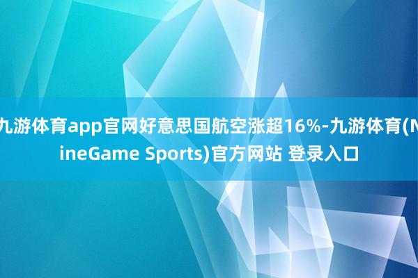 九游体育app官网好意思国航空涨超16%-九游体育(NineGame Sports)官方网站 登录入口