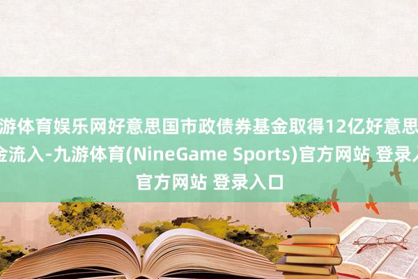 九游体育娱乐网好意思国市政债券基金取得12亿好意思元资金流入-九游体育(NineGame Sports)官方网站 登录入口