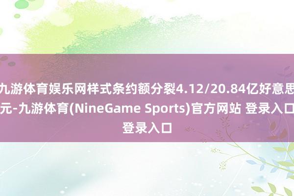 九游体育娱乐网样式条约额分裂4.12/20.84亿好意思元-九游体育(NineGame Sports)官方网站 登录入口