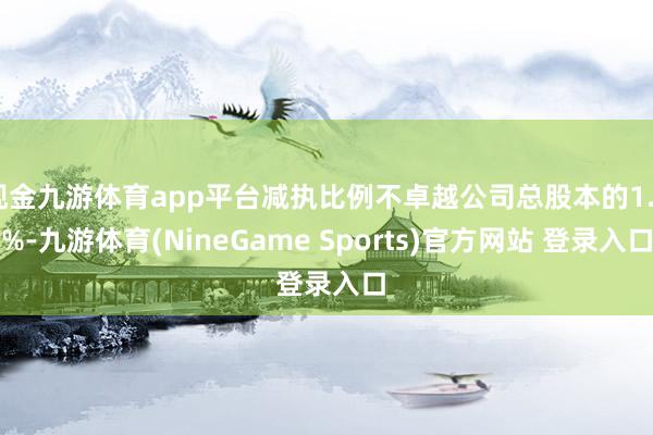 现金九游体育app平台减执比例不卓越公司总股本的1.5%-九游体育(NineGame Sports)官方网站 登录入口