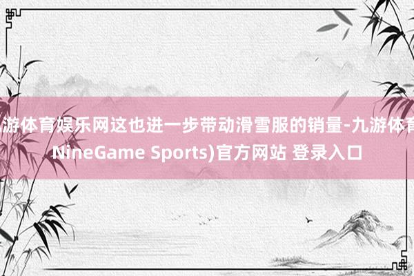 九游体育娱乐网这也进一步带动滑雪服的销量-九游体育(NineGame Sports)官方网站 登录入口