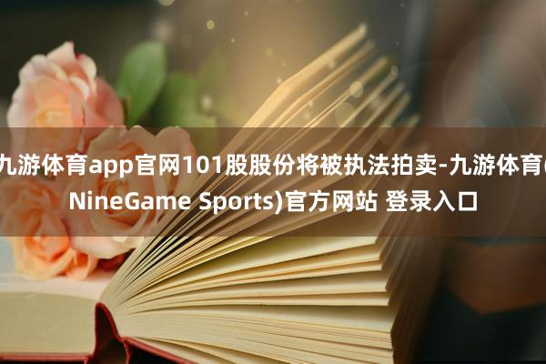 九游体育app官网101股股份将被执法拍卖-九游体育(NineGame Sports)官方网站 登录入口