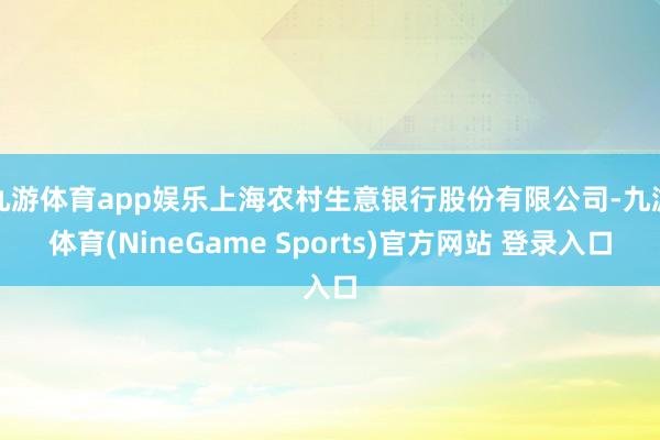 九游体育app娱乐上海农村生意银行股份有限公司-九游体育(NineGame Sports)官方网站 登录入口