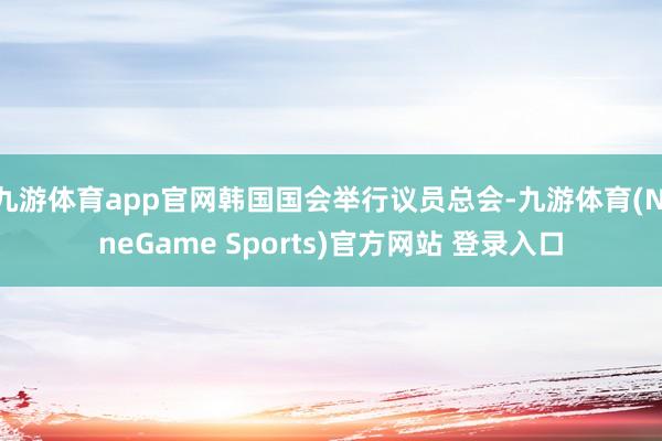 九游体育app官网韩国国会举行议员总会-九游体育(NineGame Sports)官方网站 登录入口