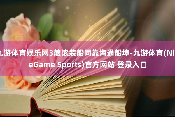 九游体育娱乐网3艘滚装船同靠海通船埠-九游体育(NineGame Sports)官方网站 登录入口