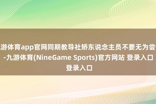 九游体育app官网同期教导社矫东说念主员不要无为尝试-九游体育(NineGame Sports)官方网站 登录入口