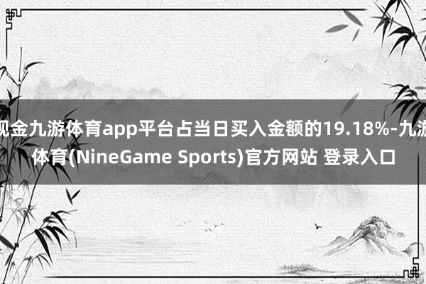 现金九游体育app平台占当日买入金额的19.18%-九游体育(NineGame Sports)官方网站 登录入口