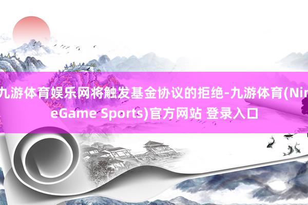 九游体育娱乐网将触发基金协议的拒绝-九游体育(NineGame Sports)官方网站 登录入口