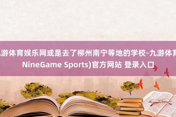 九游体育娱乐网或是去了柳州南宁等地的学校-九游体育(NineGame Sports)官方网站 登录入口