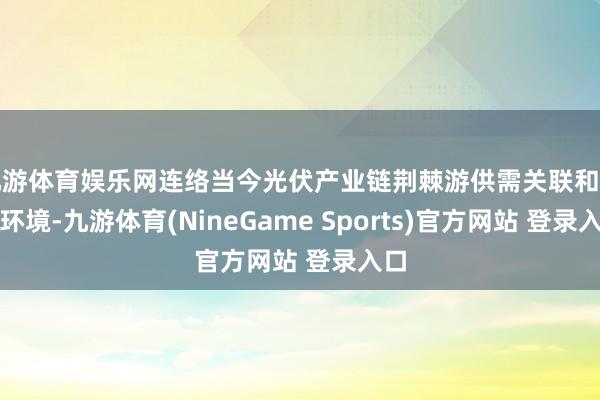 九游体育娱乐网连络当今光伏产业链荆棘游供需关联和商场环境-九游体育(NineGame Sports)官方网站 登录入口