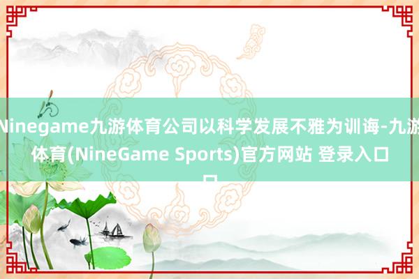 Ninegame九游体育公司以科学发展不雅为训诲-九游体育(NineGame Sports)官方网站 登录入口