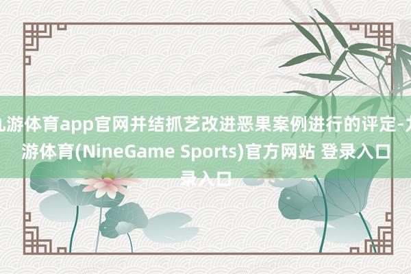 九游体育app官网并结抓艺改进恶果案例进行的评定-九游体育(NineGame Sports)官方网站 登录入口