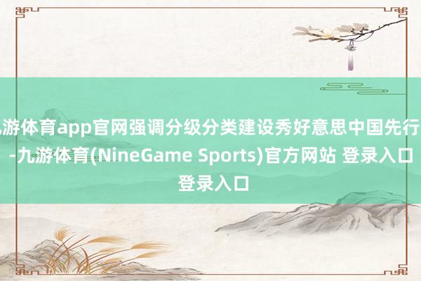 九游体育app官网强调分级分类建设秀好意思中国先行区-九游体育(NineGame Sports)官方网站 登录入口