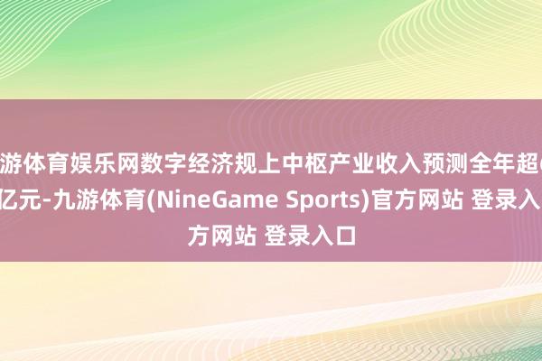 九游体育娱乐网数字经济规上中枢产业收入预测全年超600亿元-九游体育(NineGame Sports)官方网站 登录入口