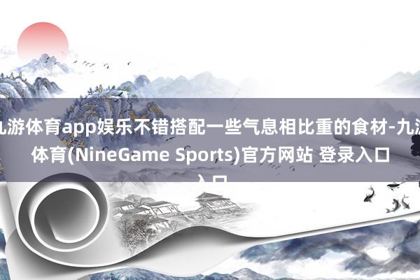 九游体育app娱乐不错搭配一些气息相比重的食材-九游体育(NineGame Sports)官方网站 登录入口