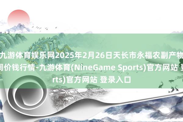 九游体育娱乐网2025年2月26日天长市永福农副产物批发阛阓价钱行情-九游体育(NineGame Sports)官方网站 登录入口